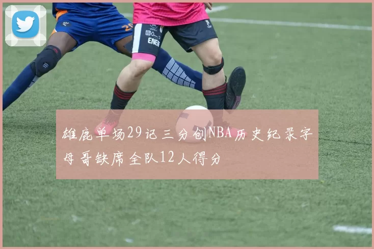 雄鹿单场29记三分创NBA历史纪录字母哥缺席全队12人得分
