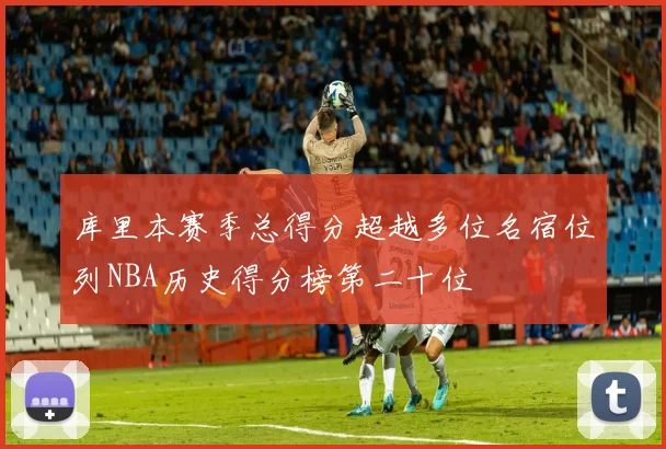 库里本赛季总得分超越多位名宿位列NBA历史得分榜第二十位
