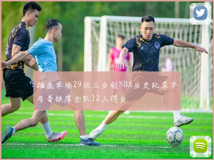 雄鹿单场29记三分创NBA历史纪录字母哥缺席全队12人得分