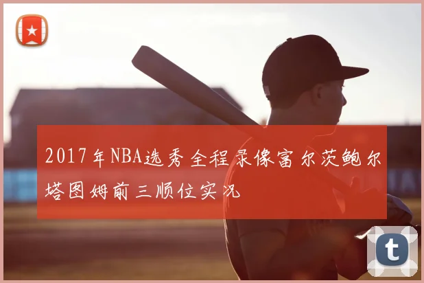 2017年NBA选秀全程录像富尔茨鲍尔塔图姆前三顺位实况