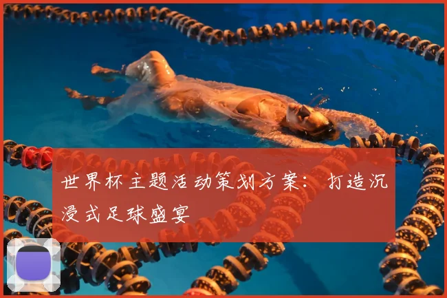 世界杯主题活动策划方案:打造沉浸式足球盛宴
