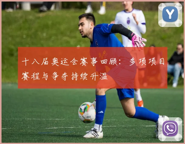 十八届奥运会赛事回顾：多项项目赛程与争夺持续升温