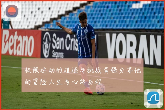 极限运动的追逐与挑战黄强分享他的冒险人生与心路历程