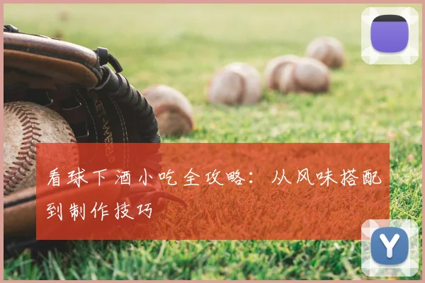 看球下酒小吃全攻略：从风味搭配到制作技巧
