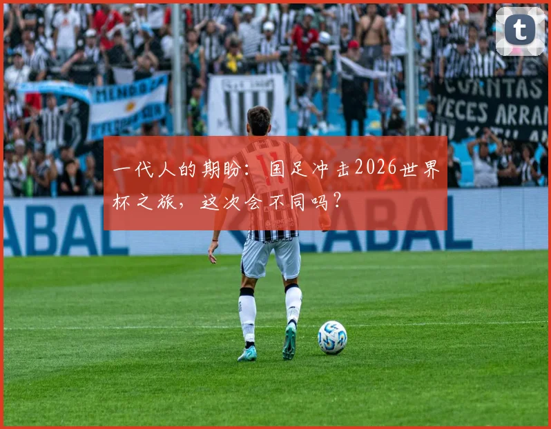 一代人的期盼：国足冲击2026世界杯之旅，这次会不同吗？