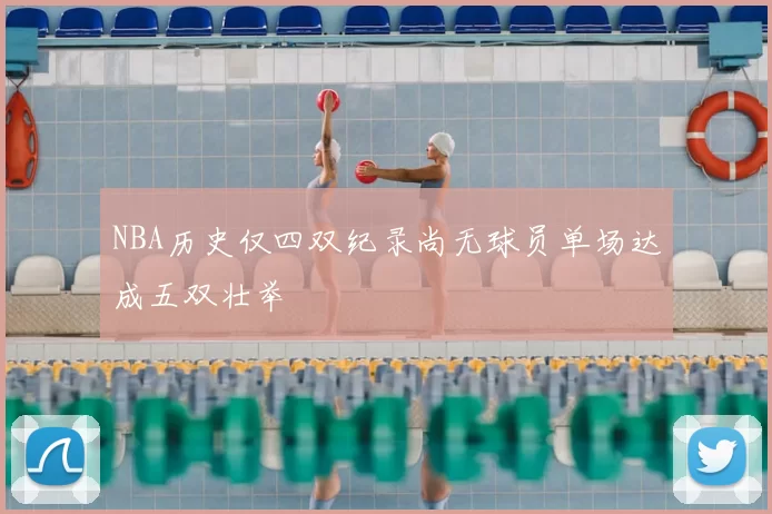 NBA历史仅四双纪录尚无球员单场达成五双壮举