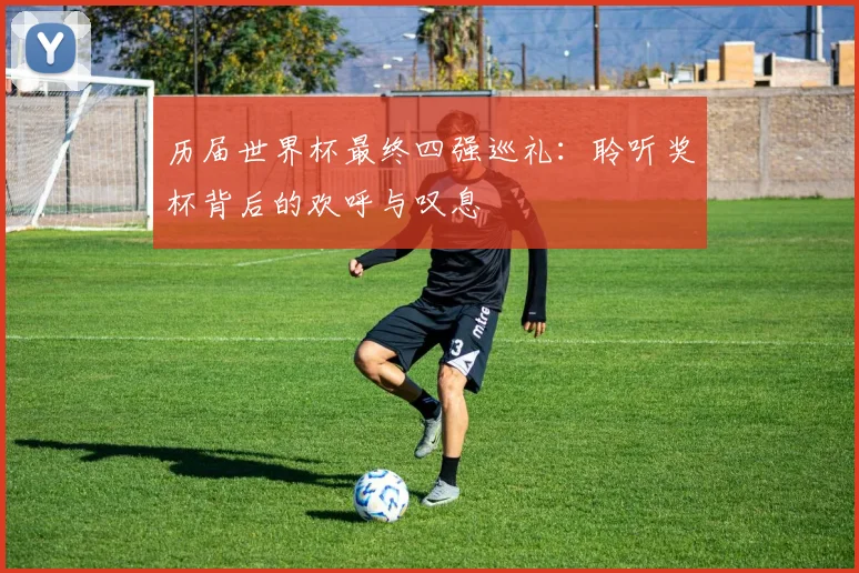 历届世界杯最终四强巡礼：聆听奖杯背后的欢呼与叹息