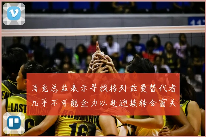马竞总监表示寻找格列兹曼替代者几乎不可能全力以赴迎接转会窗关闭