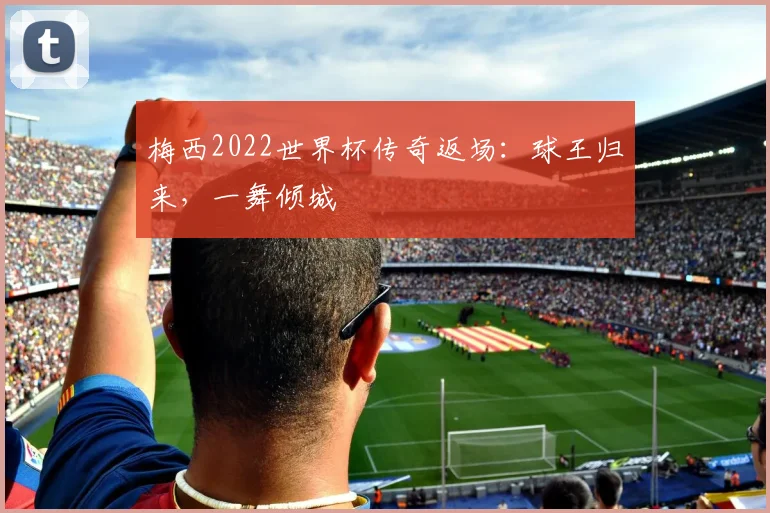 梅西2022世界杯传奇返场:球王归来,一舞倾城
