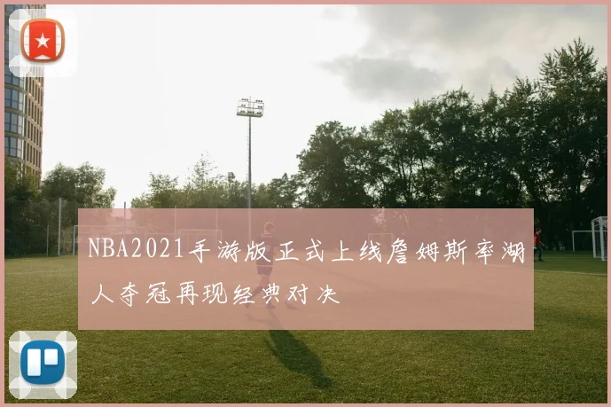 NBA2021手游版正式上线詹姆斯率湖人夺冠再现经典对决