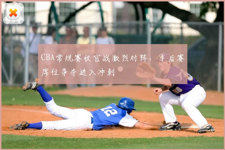 CBA常规赛收官战激烈对阵，季后赛席位争夺进入冲刺