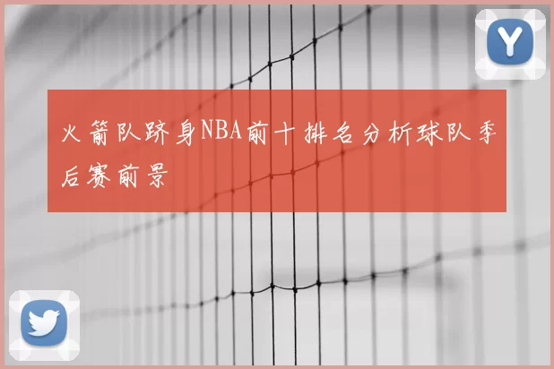 火箭队跻身NBA前十排名分析球队季后赛前景