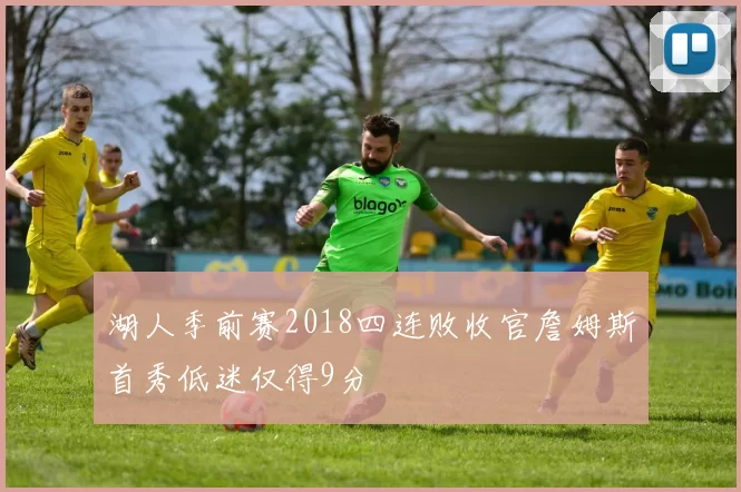 湖人季前赛2018四连败收官詹姆斯首秀低迷仅得9分