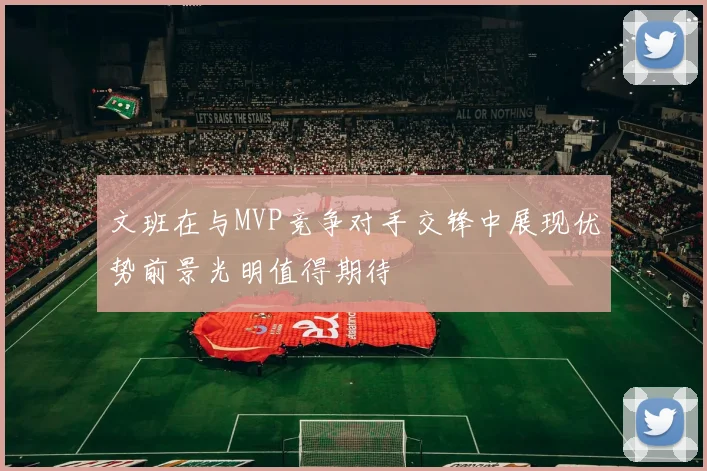 文班在与MVP竞争对手交锋中展现优势前景光明值得期待