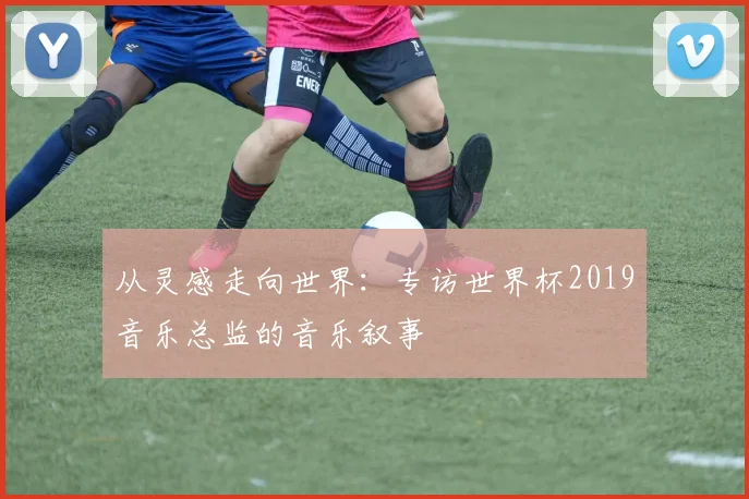 从灵感走向世界:专访世界杯2019音乐总监的音乐叙事