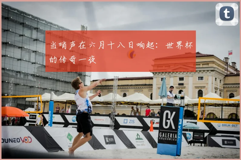 当哨声在六月十八日响起：世界杯的传奇一夜