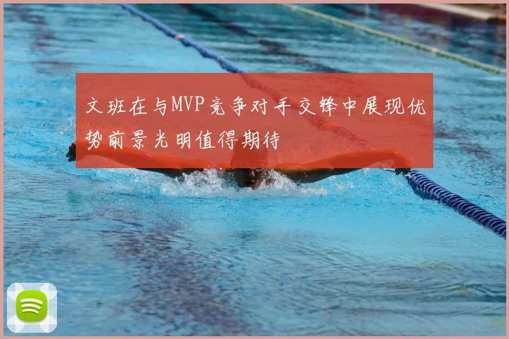 文班在与MVP竞争对手交锋中展现优势前景光明值得期待