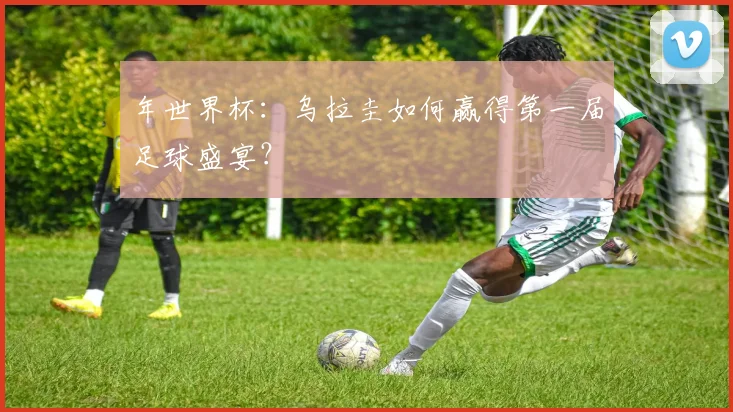 年世界杯：乌拉圭如何赢得第一届足球盛宴？