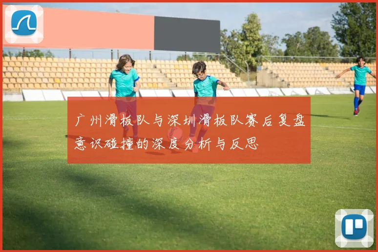 广州滑板队与深圳滑板队赛后复盘意识碰撞的深度分析与反思