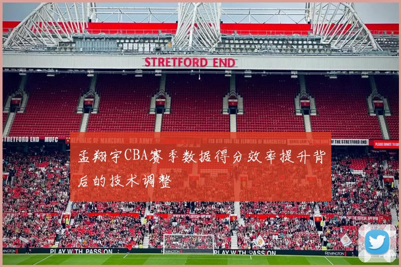 孟翔宇CBA赛季数据得分效率提升背后的技术调整