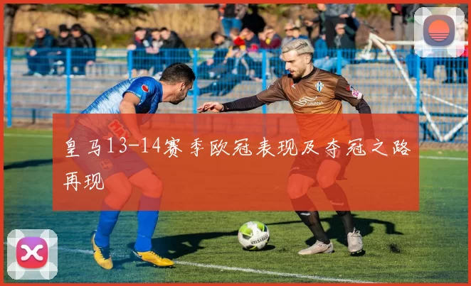 皇马13-14赛季欧冠表现及夺冠之路再现