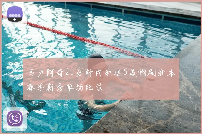 马卢阿奇21分钟内狂送5盖帽刷新本赛季新秀单场纪录