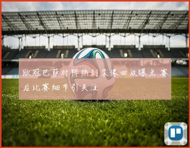 欧冠巴萨对阵热刺录像回放曝光 赛后比赛细节引关注