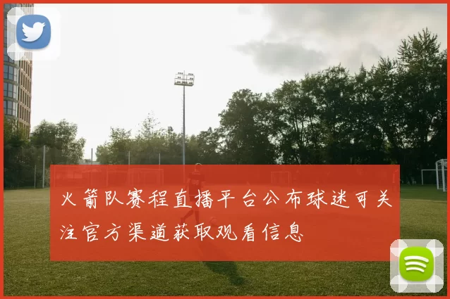 火箭队赛程直播平台公布球迷可关注官方渠道获取观看信息