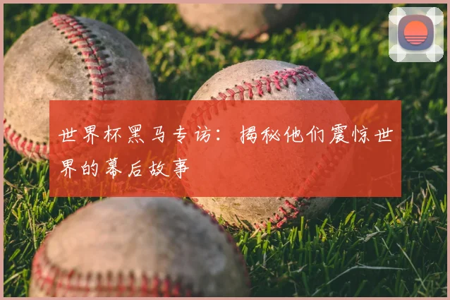 世界杯黑马专访：揭秘他们震惊世界的幕后故事