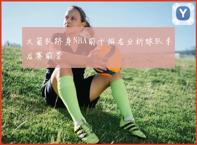 火箭队跻身NBA前十排名分析球队季后赛前景
