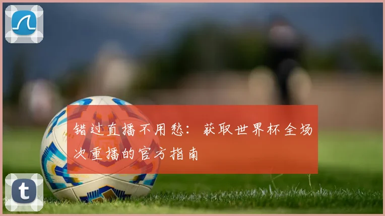 错过直播不用愁：获取世界杯全场次重播的官方指南