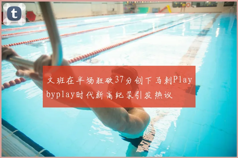 文班在半场狂砍37分创下马刺Playbyplay时代新高纪录引发热议