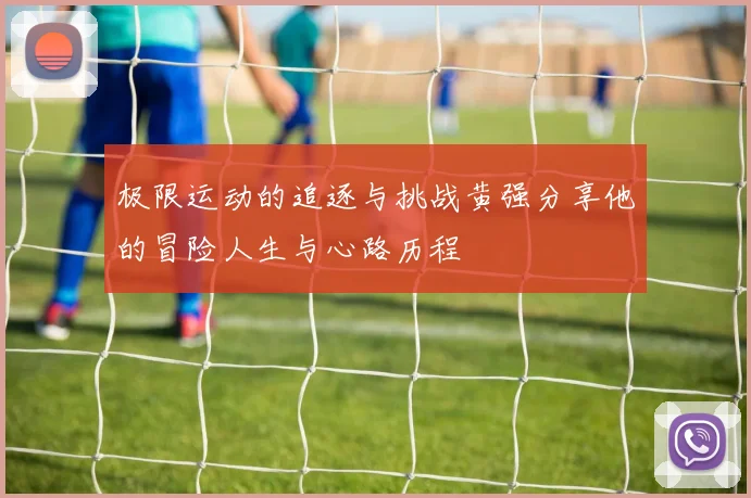 极限运动的追逐与挑战黄强分享他的冒险人生与心路历程