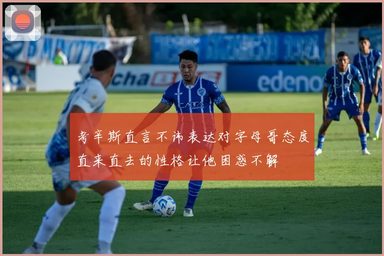 考辛斯直言不讳表达对字母哥态度直来直去的性格让他困惑不解