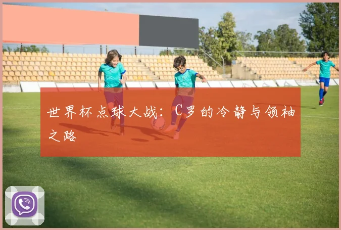世界杯点球大战:C罗的冷静与领袖之路