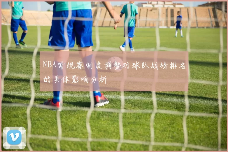 NBA常规赛制度调整对球队战绩排名的具体影响分析