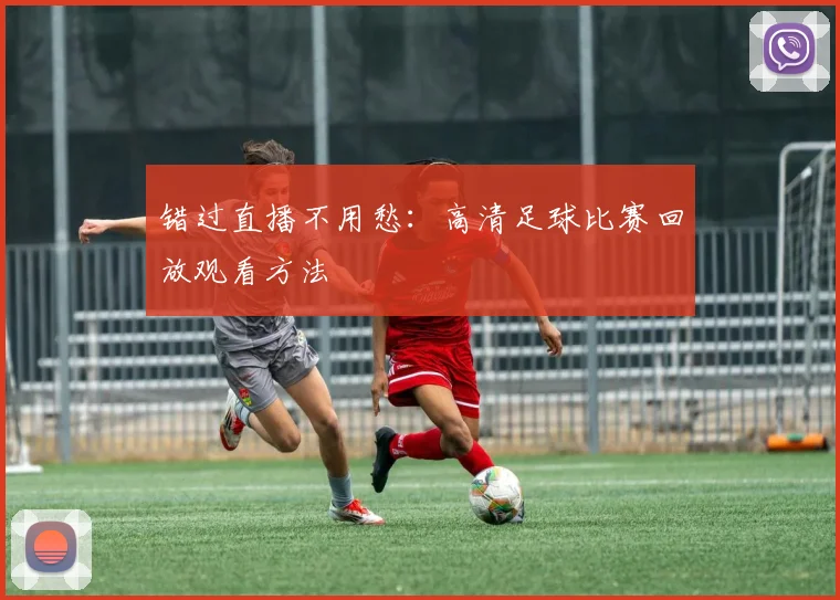错过直播不用愁:高清足球比赛回放观看方法