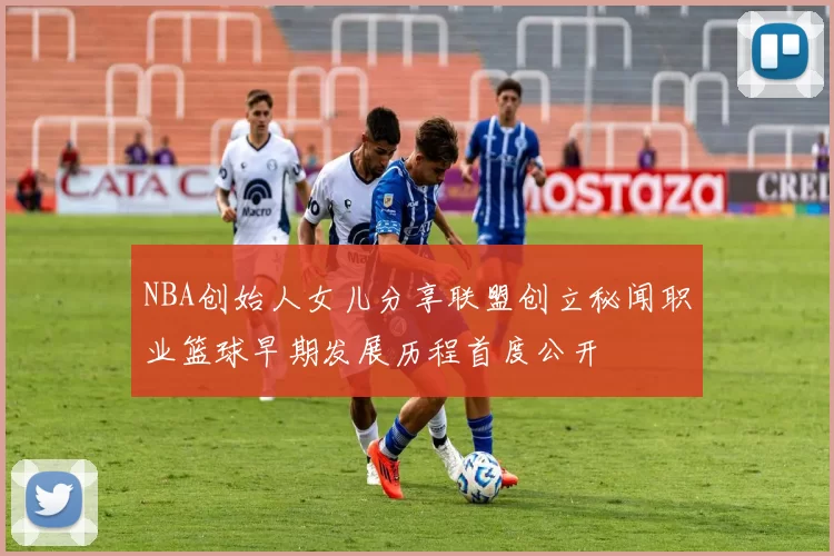 NBA创始人女儿分享联盟创立秘闻职业篮球早期发展历程首度公开