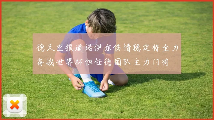 德天空报道诺伊尔伤情稳定将全力备战世界杯担任德国队主力门将