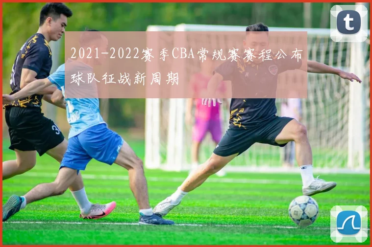 2021-2022赛季CBA常规赛赛程公布球队征战新周期