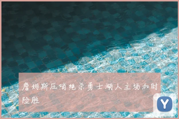 詹姆斯压哨绝杀勇士湖人主场加时险胜