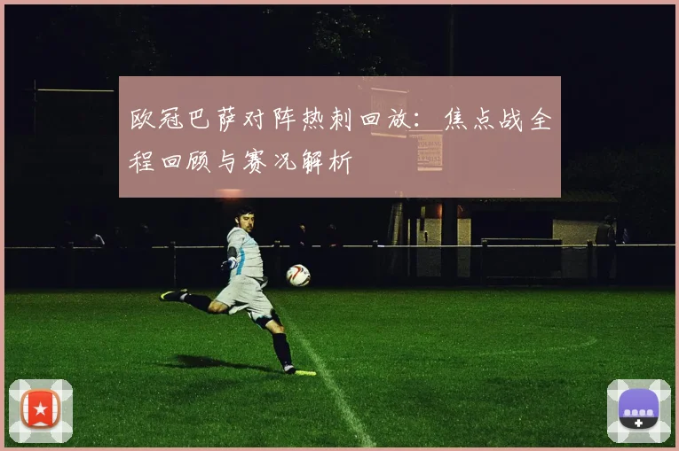 欧冠巴萨对阵热刺回放：焦点战全程回顾与赛况解析