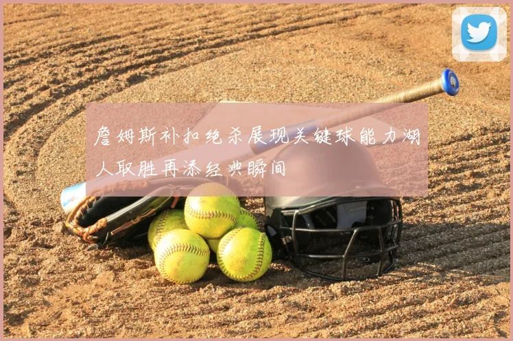 詹姆斯补扣绝杀展现关键球能力湖人取胜再添经典瞬间