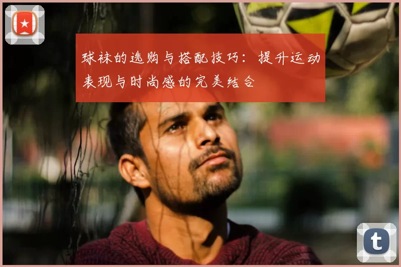 球袜的选购与搭配技巧：提升运动表现与时尚感的完美结合