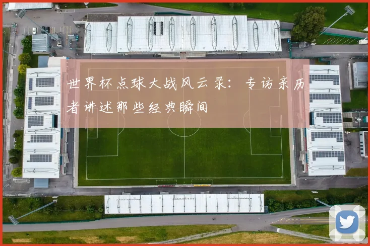 世界杯点球大战风云录：专访亲历者讲述那些经典瞬间