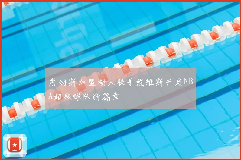詹姆斯加盟湖人联手戴维斯开启NBA超级球队新篇章