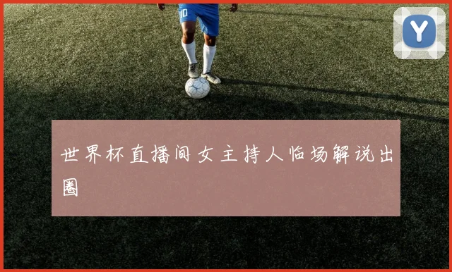 世界杯直播间女主持人临场解说出圈