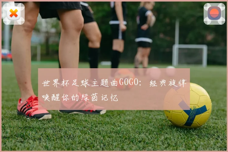 世界杯足球主题曲GOGO:经典旋律唤醒你的绿茵记忆