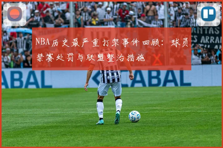 NBA历史最严重打架事件回顾：球员禁赛处罚与联盟整治措施