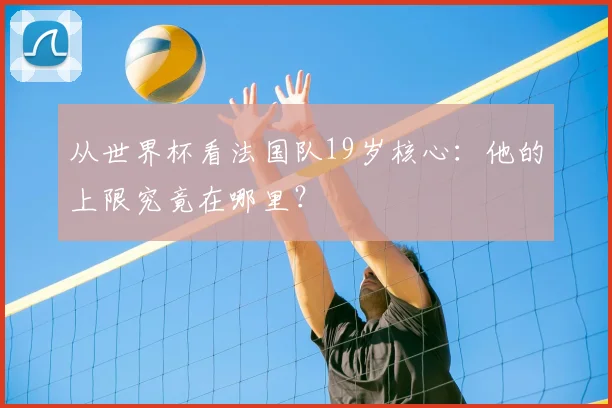 从世界杯看法国队19岁核心：他的上限究竟在哪里？